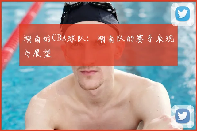 湖南的CBA球队：湖南队的赛季表现与展望