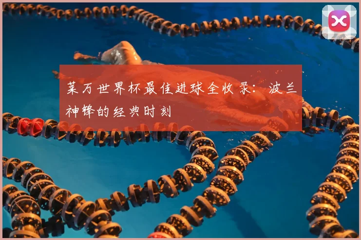 莱万世界杯最佳进球全收录：波兰神锋的经典时刻