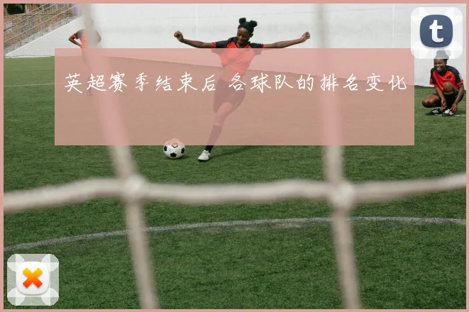 英超赛季结束后 各球队的排名变化
