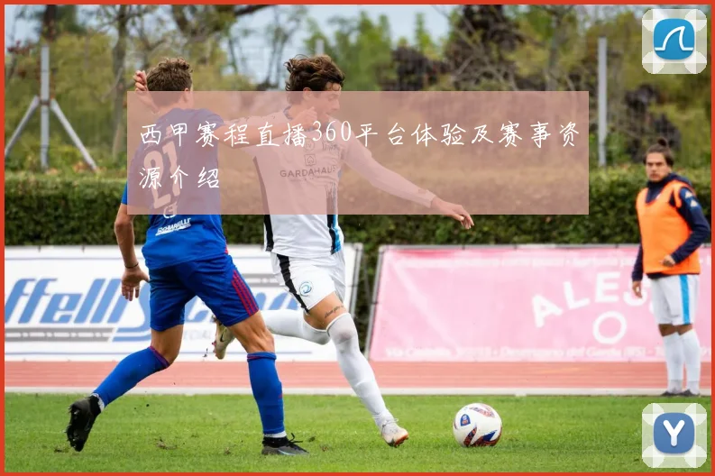 西甲赛程直播360平台体验及赛事资源介绍