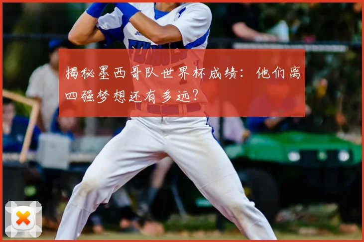 揭秘墨西哥队世界杯成绩：他们离四强梦想还有多远？